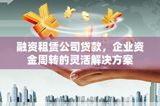 连江融资租赁公司贷款，企业资金周转的灵活解决方案