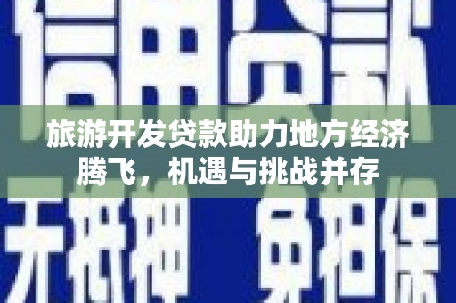 连江旅游开发贷款助力地方经济腾飞，机遇与挑战并存