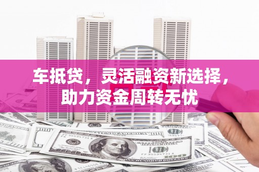 连江车抵贷，灵活融资新选择，助力资金周转无忧