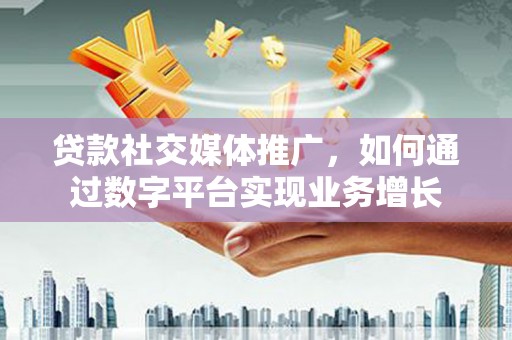 连江贷款社交媒体推广，如何通过数字平台实现业务增长