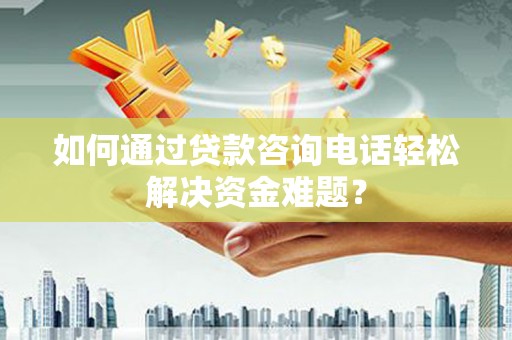 连江如何通过贷款咨询电话轻松解决资金难题？