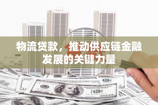连江物流贷款，推动供应链金融发展的关键力量