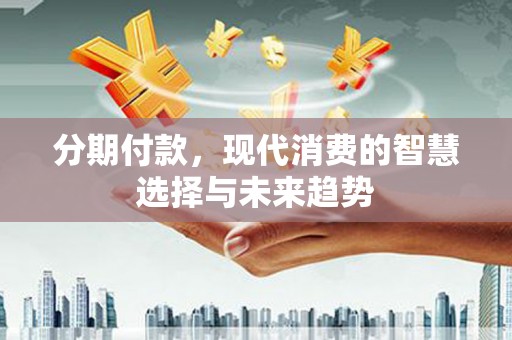 连江分期付款，现代消费的智慧选择与未来趋势
