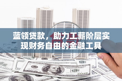 连江蓝领贷款，助力工薪阶层实现财务自由的金融工具