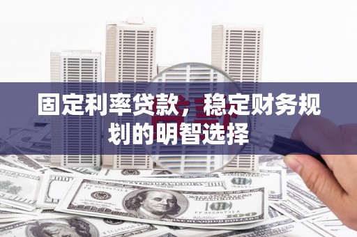 连江固定利率贷款，稳定财务规划的明智选择