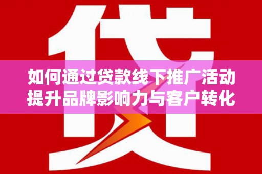 连江如何通过贷款线下推广活动提升品牌影响力与客户转化率