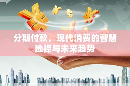 连江分期付款，现代消费的智慧选择与未来趋势