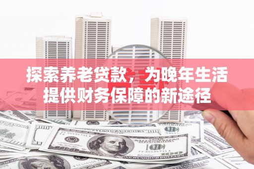 连江探索养老贷款，为晚年生活提供财务保障的新途径