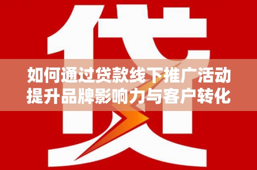 连江如何通过贷款线下推广活动提升品牌影响力与客户转化率