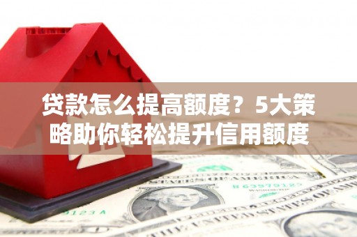 连江贷款怎么提高额度？5大策略助你轻松提升信用额度