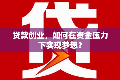 连江贷款创业，如何在资金压力下实现梦想？