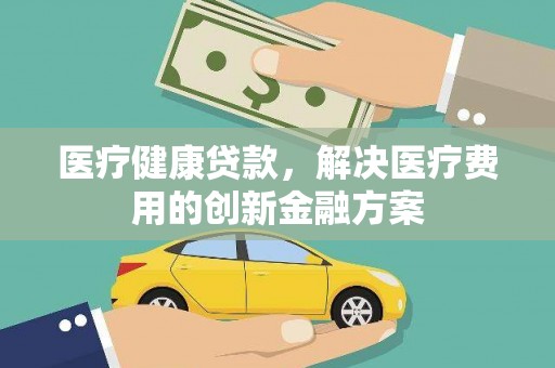 连江医疗健康贷款，解决医疗费用的创新金融方案