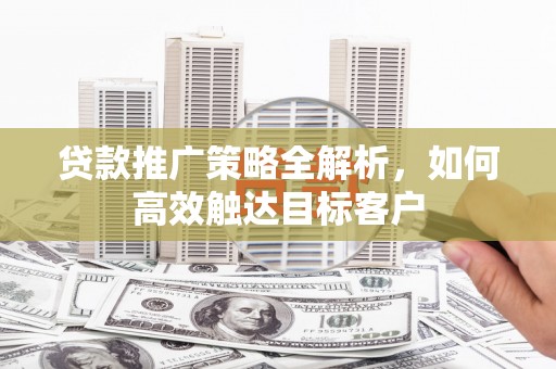 连江贷款推广策略全解析，如何高效触达目标客户