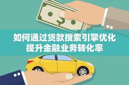 连江如何通过贷款搜索引擎优化提升金融业务转化率