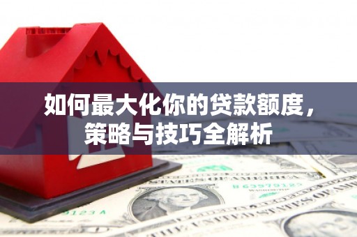 连江如何最大化你的贷款额度，策略与技巧全解析