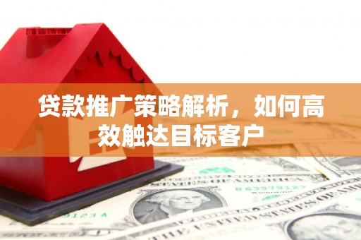 连江贷款推广策略解析，如何高效触达目标客户