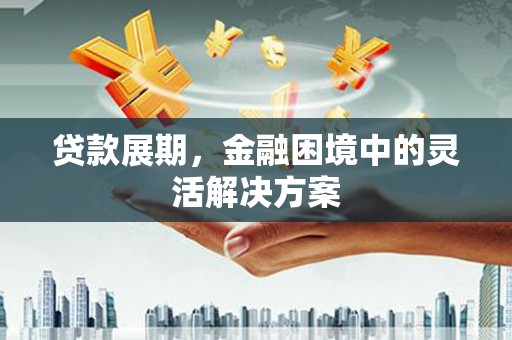 连江贷款展期，金融困境中的灵活解决方案