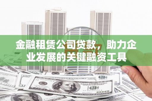 连江金融租赁公司贷款，助力企业发展的关键融资工具
