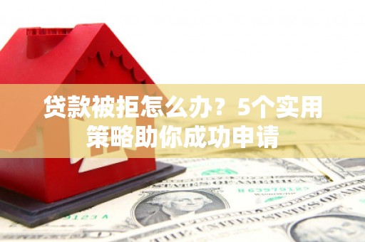 连江贷款被拒怎么办？5个实用策略助你成功申请