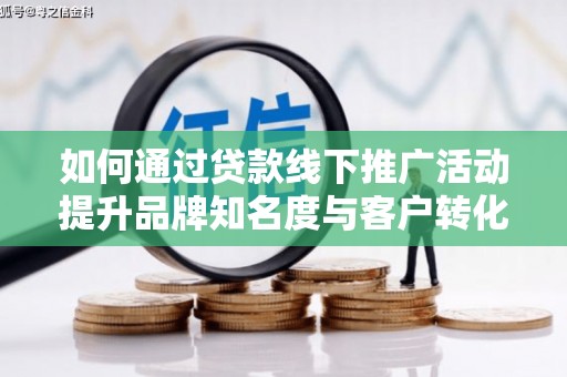 连江如何通过贷款线下推广活动提升品牌知名度与客户转化率