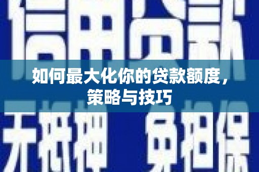 连江如何最大化你的贷款额度，策略与技巧