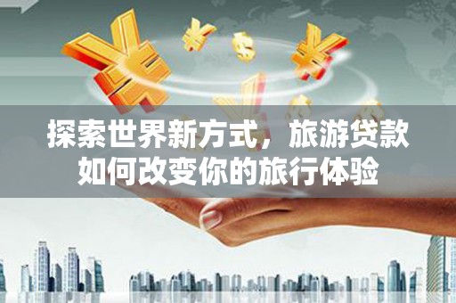 连江探索世界新方式，旅游贷款如何改变你的旅行体验