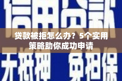 连江贷款被拒怎么办？5个实用策略助你成功申请