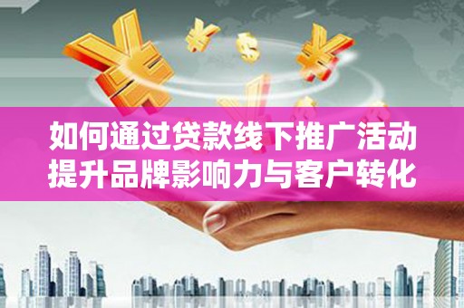 连江如何通过贷款线下推广活动提升品牌影响力与客户转化率