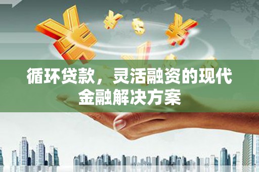 连江循环贷款，灵活融资的现代金融解决方案
