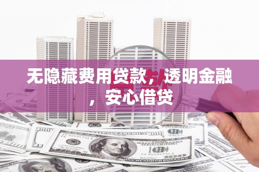 连江无隐藏费用贷款，透明金融，安心借贷