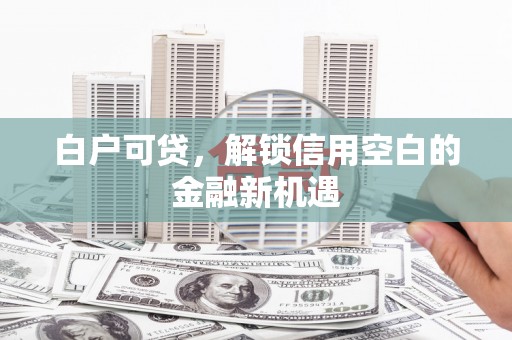 连江白户可贷，解锁信用空白的金融新机遇