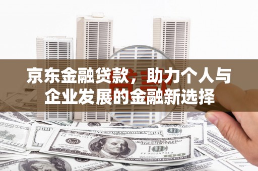 连江京东金融贷款，助力个人与企业发展的金融新选择