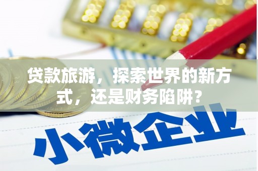 连江贷款旅游，探索世界的新方式，还是财务陷阱？