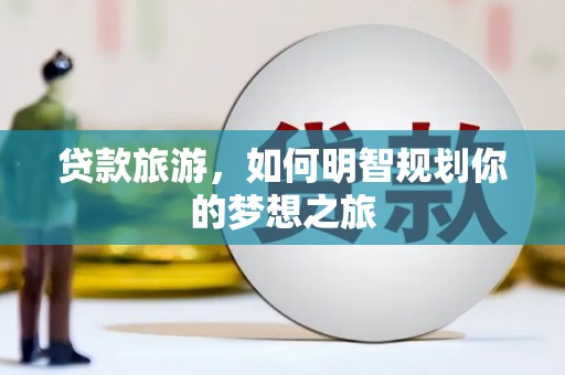 连江贷款旅游，如何明智规划你的梦想之旅