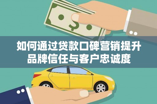 连江如何通过贷款口碑营销提升品牌信任与客户忠诚度