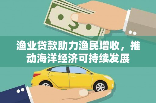 连江渔业贷款助力渔民增收，推动海洋经济可持续发展