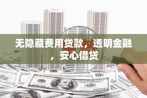 连江无隐藏费用贷款，透明金融，安心借贷