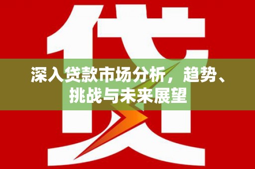 连江深入贷款市场分析，趋势、挑战与未来展望