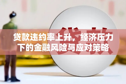 连江贷款违约率上升，经济压力下的金融风险与应对策略