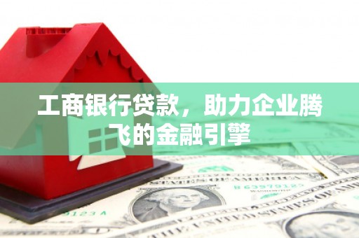 连江工商银行贷款，助力企业腾飞的金融引擎