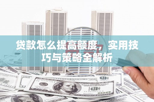 连江贷款怎么提高额度，实用技巧与策略全解析