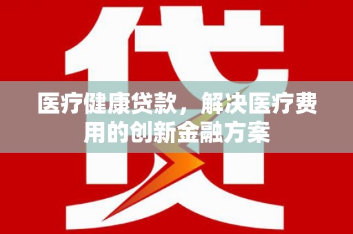 连江医疗健康贷款，解决医疗费用的创新金融方案