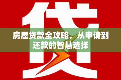 连江房屋贷款全攻略，从申请到还款的智慧选择