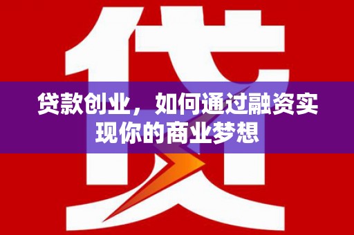 连江贷款创业，如何通过融资实现你的商业梦想
