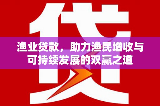 连江渔业贷款，助力渔民增收与可持续发展的双赢之道