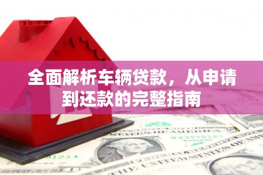 连江全面解析车辆贷款，从申请到还款的完整指南