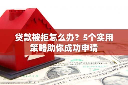 连江贷款被拒怎么办？5个实用策略助你成功申请