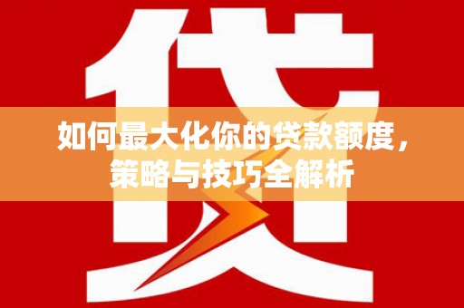 连江如何最大化你的贷款额度，策略与技巧全解析