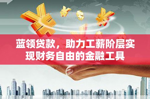 连江蓝领贷款，助力工薪阶层实现财务自由的金融工具