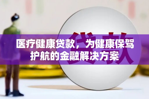 连江医疗健康贷款，为健康保驾护航的金融解决方案